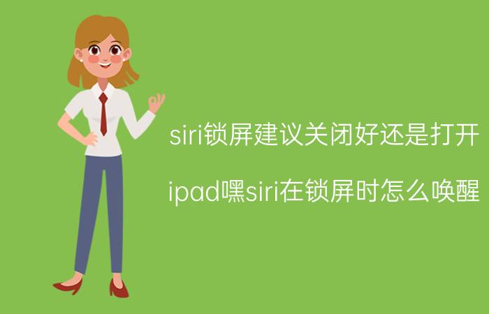 siri锁屏建议关闭好还是打开 ipad嘿siri在锁屏时怎么唤醒？